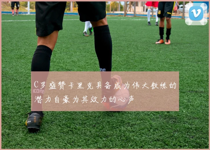 C罗盛赞卡里克具备成为伟大教练的潜力自豪为其效力的心声