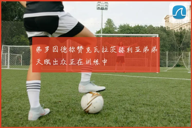 弗罗因德称赞克瓦拉茨赫利亚弟弟天赋出众正在训练中