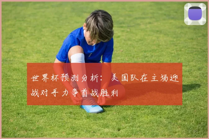 世界杯预测分析：美国队在主场迎战对手力争首战胜利