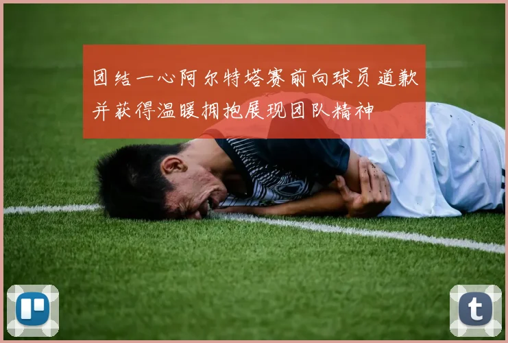团结一心阿尔特塔赛前向球员道歉并获得温暖拥抱展现团队精神