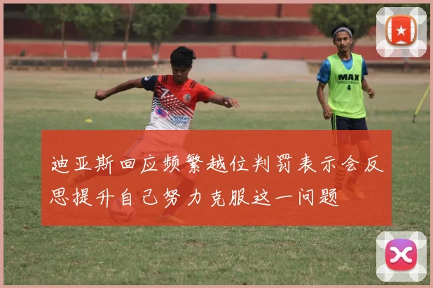 迪亚斯回应频繁越位判罚表示会反思提升自己努力克服这一问题