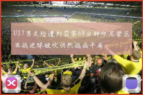 U17男足险遭判罚第68分钟印尼禁区混战进球被吹仍然战成平局