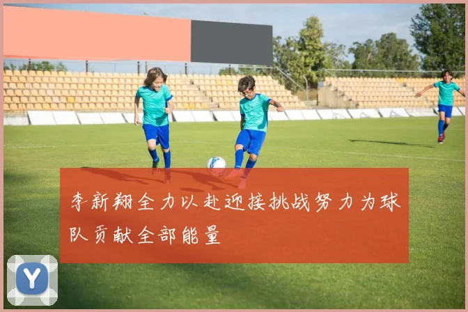 李新翔全力以赴迎接挑战努力为球队贡献全部能量