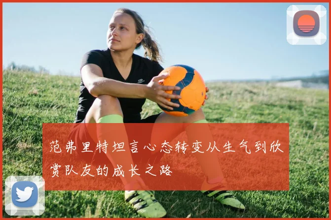 范弗里特坦言心态转变从生气到欣赏队友的成长之路