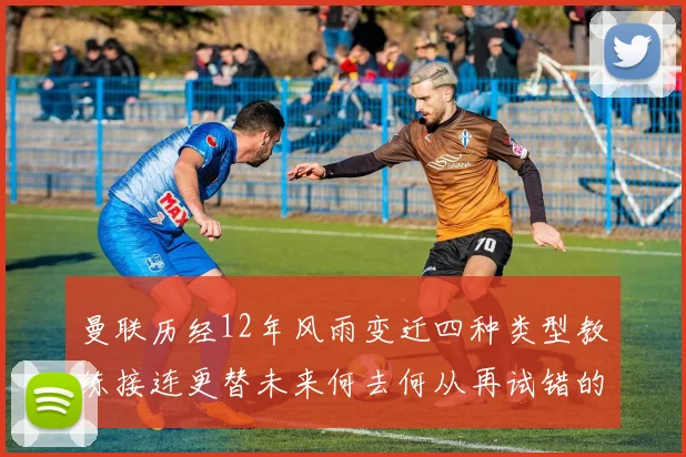 曼联历经12年风雨变迁四种类型教练接连更替未来何去何从再试错的空间有多少