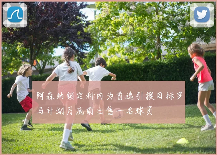 阿森纳锁定科内为首选引援目标罗马计划月底前出售一名球员