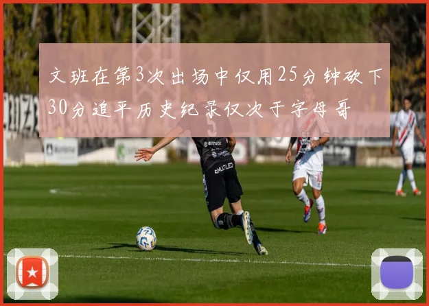 文班在第3次出场中仅用25分钟砍下30分追平历史纪录仅次于字母哥