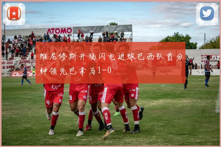 维尼修斯开场闪电进球巴西队首分钟领先巴拿马1-0