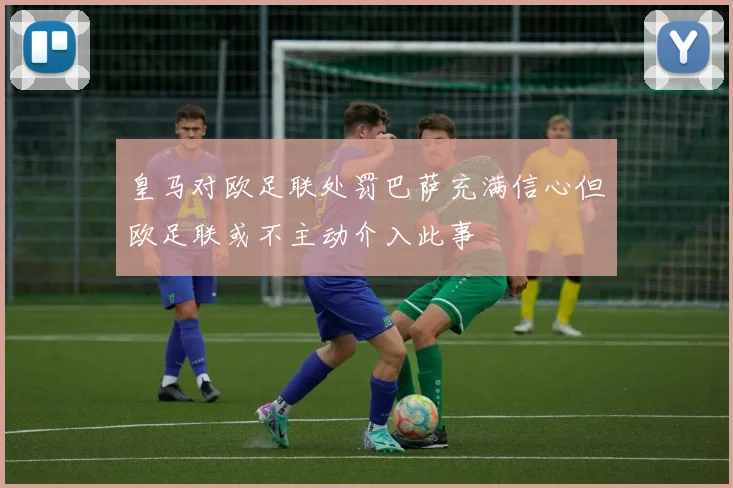 皇马对欧足联处罚巴萨充满信心但欧足联或不主动介入此事