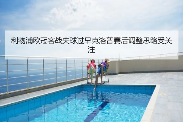 利物浦欧冠客战失球过早克洛普赛后调整思路受关注